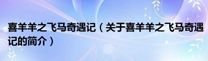 喜羊羊之飛馬奇遇記（關于喜羊羊之飛馬奇遇記的簡介）