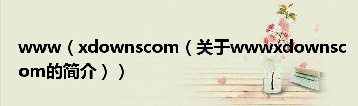 www（xdownscom（關(guān)于wwwxdownscom的簡(jiǎn)介））