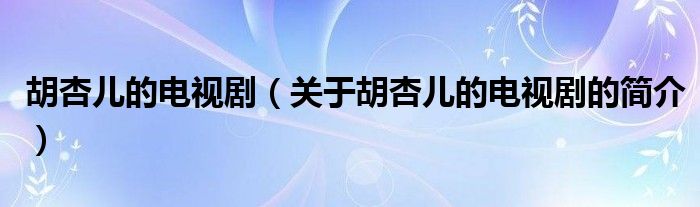 胡杏兒的電視?。P(guān)于胡杏兒的電視劇的簡介）