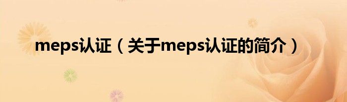 meps認(rèn)證（關(guān)于meps認(rèn)證的簡(jiǎn)介）