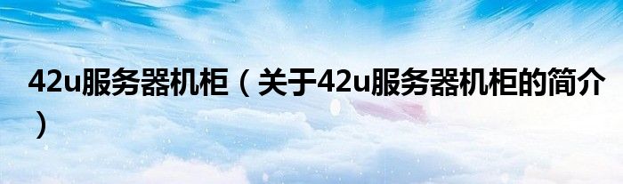 42u服務器機柜（關于42u服務器機柜的簡介）