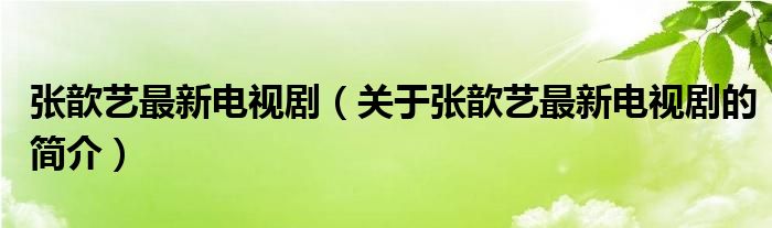 張歆藝最新電視劇（關(guān)于張歆藝最新電視劇的簡介）