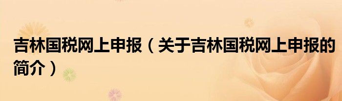 吉林國稅網(wǎng)上申報（關于吉林國稅網(wǎng)上申報的簡介）