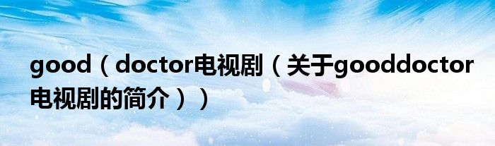 good（doctor電視劇（關(guān)于gooddoctor電視劇的簡(jiǎn)介））