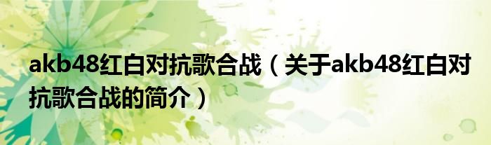 akb48紅白對(duì)抗歌合戰(zhàn)（關(guān)于akb48紅白對(duì)抗歌合戰(zhàn)的簡(jiǎn)介）