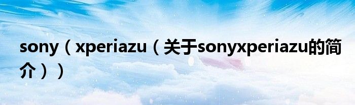 sony（xperiazu（關(guān)于sonyxperiazu的簡(jiǎn)介））