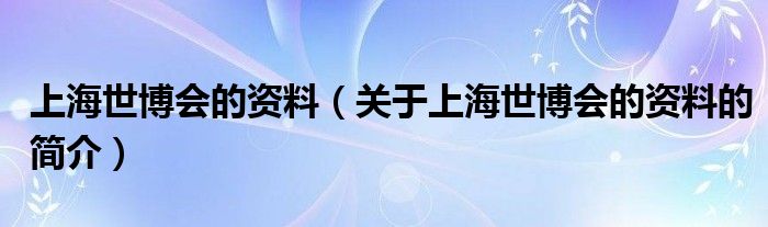 上海世博會的資料（關(guān)于上海世博會的資料的簡介）