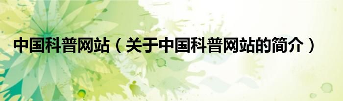 中國(guó)科普網(wǎng)站（關(guān)于中國(guó)科普網(wǎng)站的簡(jiǎn)介）