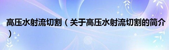 高壓水射流切割（關(guān)于高壓水射流切割的簡(jiǎn)介）