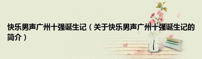 快樂男聲廣州十強誕生記（關于快樂男聲廣州十強誕生記的簡介）