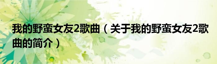 我的野蠻女友2歌曲（關于我的野蠻女友2歌曲的簡介）