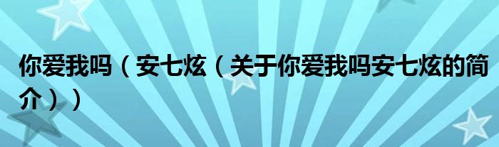 你愛(ài)我嗎（安七炫（關(guān)于你愛(ài)我嗎安七炫的簡(jiǎn)介））