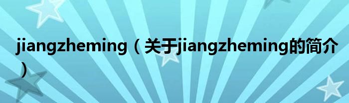 jiangzheming（關(guān)于jiangzheming的簡(jiǎn)介）