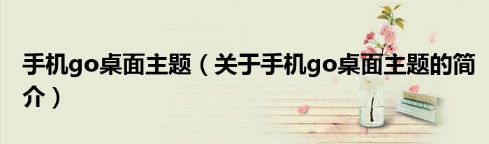 手機go桌面主題（關于手機go桌面主題的簡介）