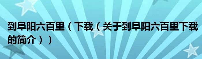 到阜陽六百里（下載（關(guān)于到阜陽六百里下載的簡(jiǎn)介））