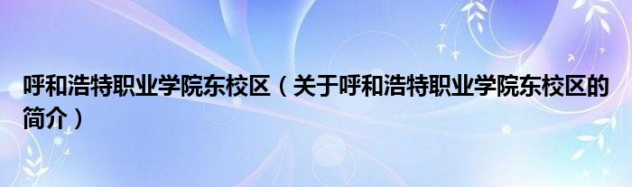 呼和浩特職業(yè)學院東校區(qū)（關于呼和浩特職業(yè)學院東校區(qū)的簡介）