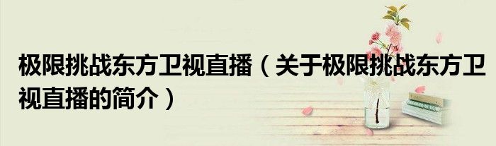 極限挑戰(zhàn)東方衛(wèi)視直播（關于極限挑戰(zhàn)東方衛(wèi)視直播的簡介）