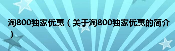 淘800獨家優(yōu)惠（關(guān)于淘800獨家優(yōu)惠的簡介）