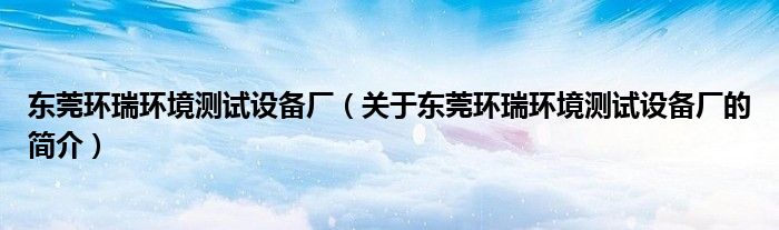 東莞環(huán)瑞環(huán)境測(cè)試設(shè)備廠（關(guān)于東莞環(huán)瑞環(huán)境測(cè)試設(shè)備廠的簡(jiǎn)介）