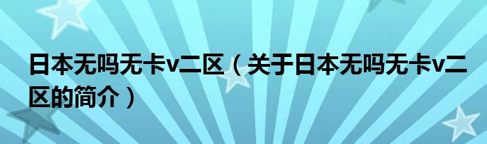日本無嗎無卡v二區(qū)（關(guān)于日本無嗎無卡v二區(qū)的簡(jiǎn)介）