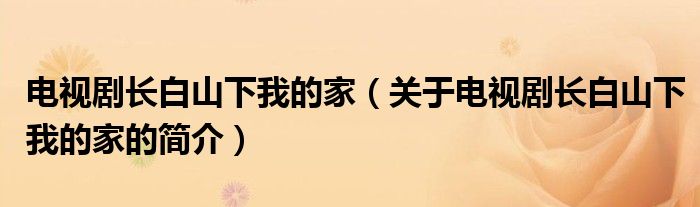電視劇長白山下我的家（關于電視劇長白山下我的家的簡介）
