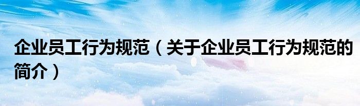 企業(yè)員工行為規(guī)范（關于企業(yè)員工行為規(guī)范的簡介）