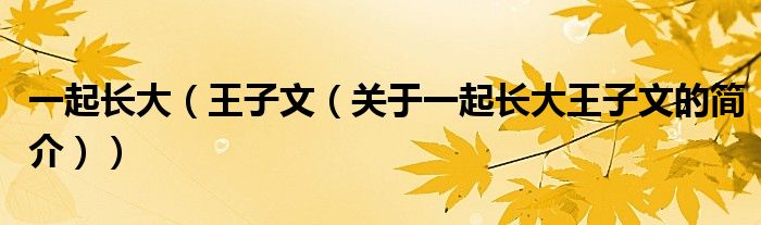 一起長(zhǎng)大（王子文（關(guān)于一起長(zhǎng)大王子文的簡(jiǎn)介））