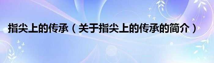 指尖上的傳承（關(guān)于指尖上的傳承的簡(jiǎn)介）