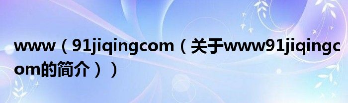 www（91jiqingcom（關(guān)于www91jiqingcom的簡(jiǎn)介））