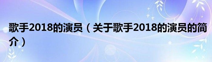 歌手2018的演員（關(guān)于歌手2018的演員的簡介）