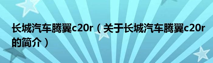 長城汽車騰翼c20r（關(guān)于長城汽車騰翼c20r的簡介）