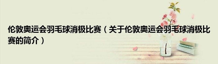 倫敦奧運會羽毛球消極比賽（關(guān)于倫敦奧運會羽毛球消極比賽的簡介）