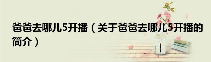 爸爸去哪兒5開播（關于爸爸去哪兒5開播的簡介）