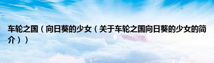 車輪之國（向日葵的少女（關(guān)于車輪之國向日葵的少女的簡介））