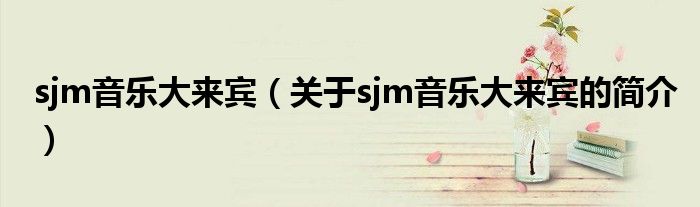 sjm音樂(lè)大來(lái)賓（關(guān)于sjm音樂(lè)大來(lái)賓的簡(jiǎn)介）