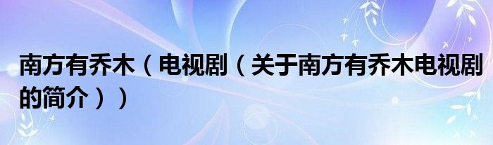 南方有喬木（電視劇（關(guān)于南方有喬木電視劇的簡(jiǎn)介））