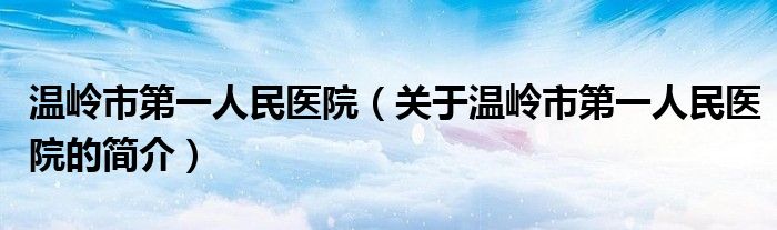 溫嶺市第一人民醫(yī)院（關于溫嶺市第一人民醫(yī)院的簡介）