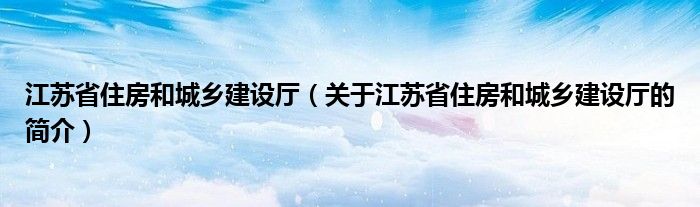 江蘇省住房和城鄉(xiāng)建設(shè)廳（關(guān)于江蘇省住房和城鄉(xiāng)建設(shè)廳的簡(jiǎn)介）
