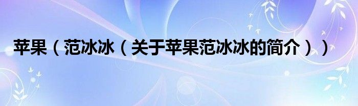 蘋(píng)果（范冰冰（關(guān)于蘋(píng)果范冰冰的簡(jiǎn)介））