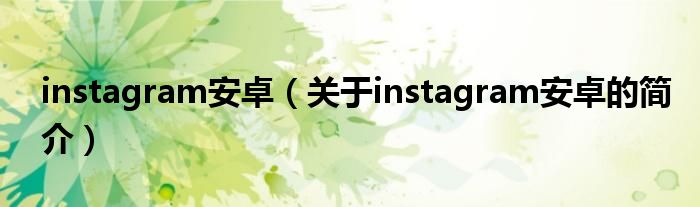 instagram安卓（關于instagram安卓的簡介）