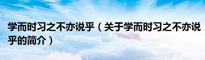 學(xué)而時(shí)習(xí)之不亦說乎（關(guān)于學(xué)而時(shí)習(xí)之不亦說乎的簡介）