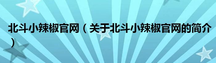 北斗小辣椒官網(wǎng)（關(guān)于北斗小辣椒官網(wǎng)的簡(jiǎn)介）