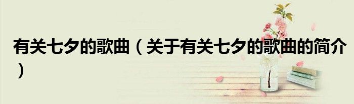 有關(guān)七夕的歌曲（關(guān)于有關(guān)七夕的歌曲的簡介）