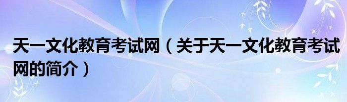 天一文化教育考試網（關于天一文化教育考試網的簡介）