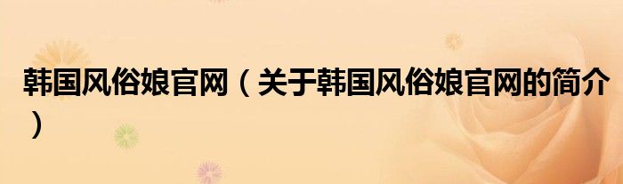 韓國風(fēng)俗娘官網(wǎng)（關(guān)于韓國風(fēng)俗娘官網(wǎng)的簡介）