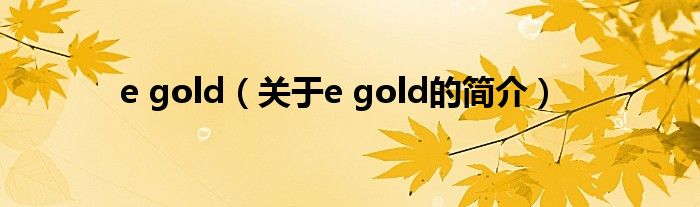 e gold（關(guān)于e gold的簡介）