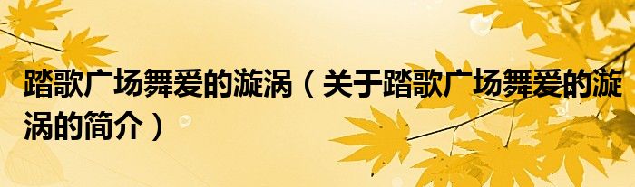 踏歌廣場(chǎng)舞愛(ài)的漩渦（關(guān)于踏歌廣場(chǎng)舞愛(ài)的漩渦的簡(jiǎn)介）