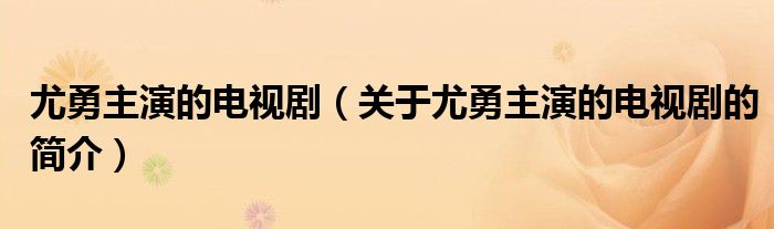 尤勇主演的電視?。P(guān)于尤勇主演的電視劇的簡介）
