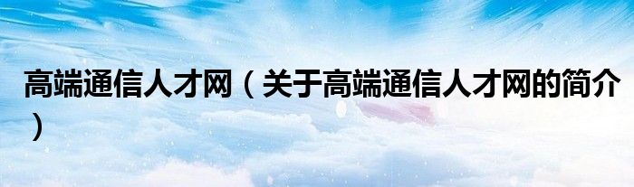 高端通信人才網(wǎng)（關(guān)于高端通信人才網(wǎng)的簡(jiǎn)介）