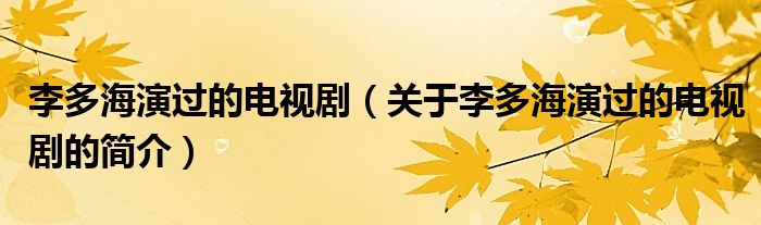 李多海演過(guò)的電視劇（關(guān)于李多海演過(guò)的電視劇的簡(jiǎn)介）